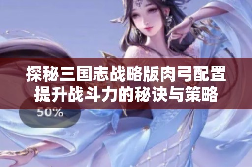 探秘三国志战略版肉弓配置提升战斗力的秘诀与策略