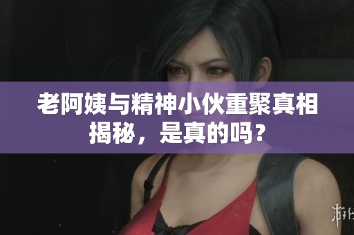 老阿姨与精神小伙重聚真相揭秘，是真的吗？