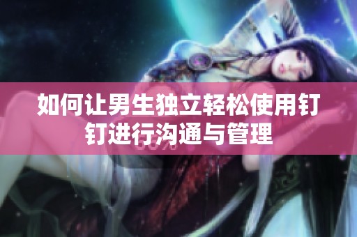 如何让男生独立轻松使用钉钉进行沟通与管理