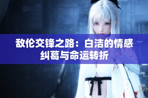 敌伦交锋之路：白洁的情感纠葛与命运转折