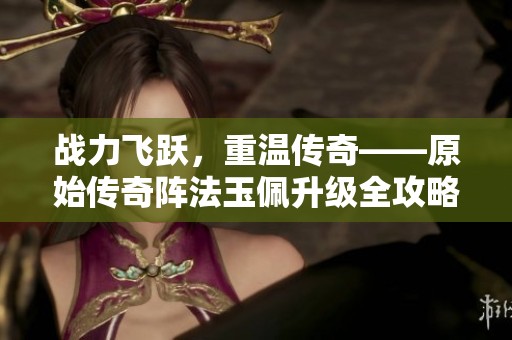 战力飞跃，重温传奇——原始传奇阵法玉佩升级全攻略