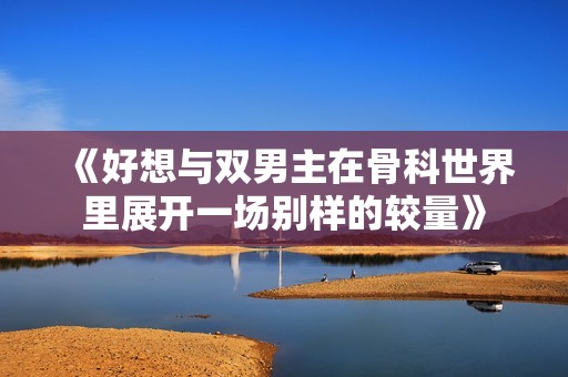 《好想与双男主在骨科世界里展开一场别样的较量》