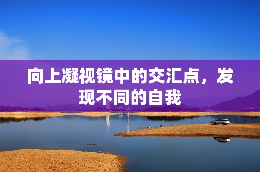 向上凝视镜中的交汇点，发现不同的自我