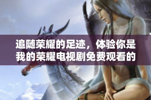 追随荣耀的足迹，体验你是我的荣耀电视剧免费观看的精彩旅程