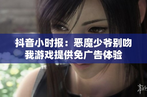抖音小时报：恶魔少爷别吻我游戏提供免广告体验