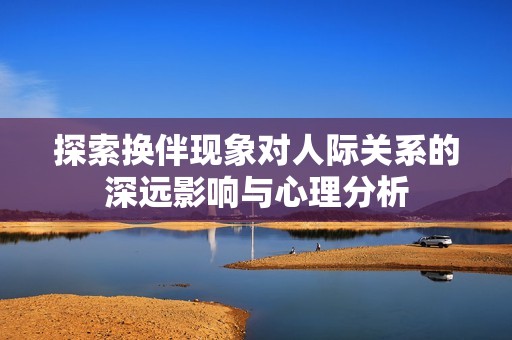 探索换伴现象对人际关系的深远影响与心理分析