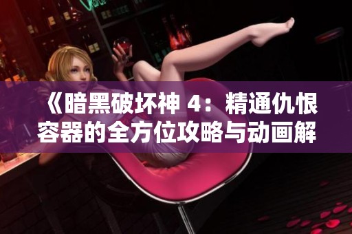 《暗黑破坏神 4：精通仇恨容器的全方位攻略与动画解析》