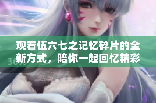 观看伍六七之记忆碎片的全新方式，陪你一起回忆精彩瞬间