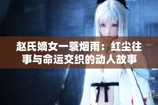 赵氏嫡女一蓑烟雨：红尘往事与命运交织的动人故事