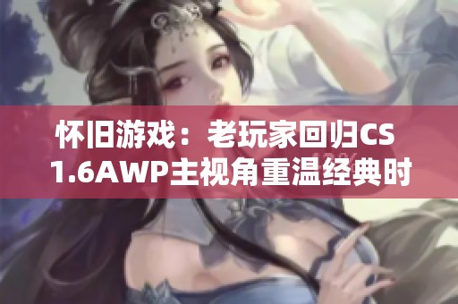 怀旧游戏：老玩家回归CS 1.6AWP主视角重温经典时光