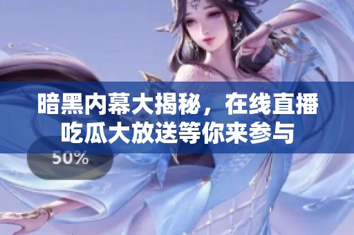 暗黑内幕大揭秘，在线直播吃瓜大放送等你来参与
