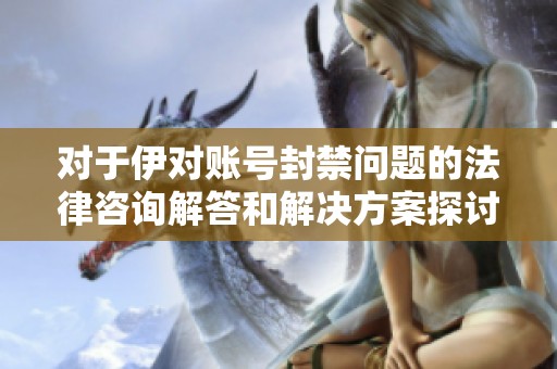 对于伊对账号封禁问题的法律咨询解答和解决方案探讨