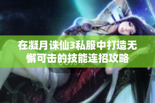 在凝月诛仙3私服中打造无懈可击的技能连招攻略