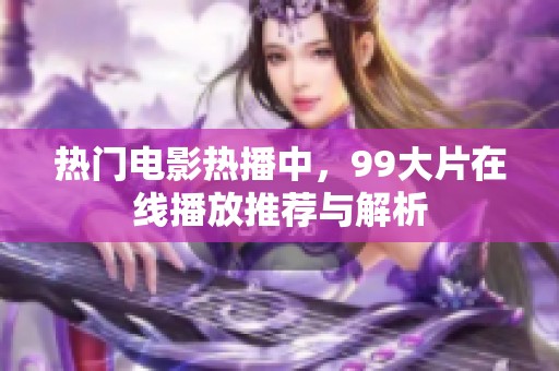 热门电影热播中，99大片在线播放推荐与解析