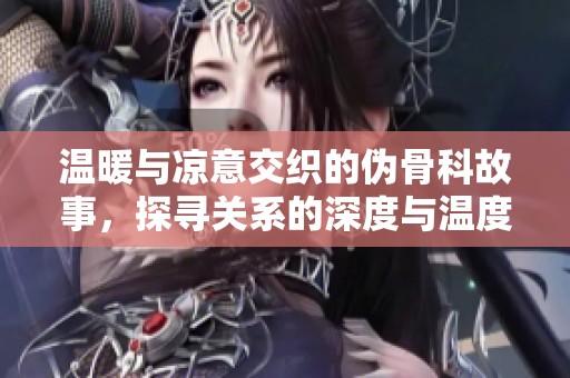 温暖与凉意交织的伪骨科故事，探寻关系的深度与温度