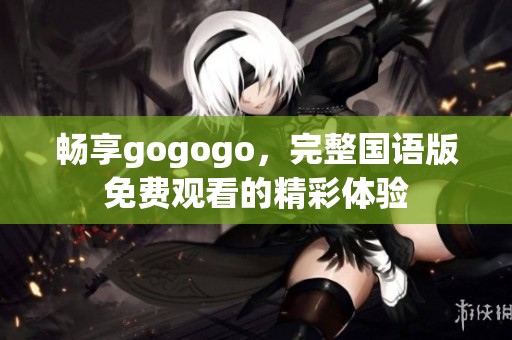 畅享gogogo，完整国语版免费观看的精彩体验