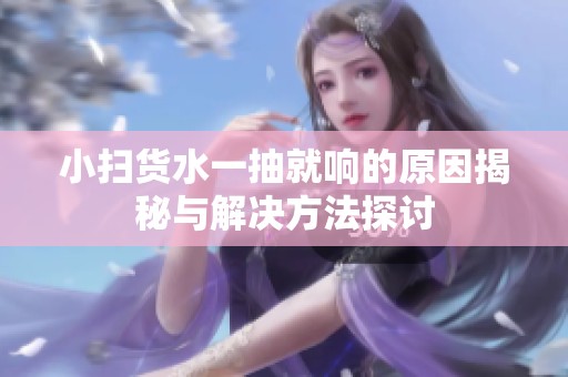 小扫货水一抽就响的原因揭秘与解决方法探讨