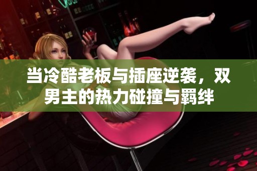 当冷酷老板与插座逆袭，双男主的热力碰撞与羁绊