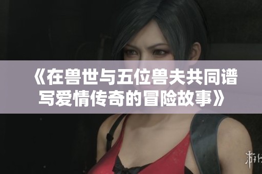 《在兽世与五位兽夫共同谱写爱情传奇的冒险故事》