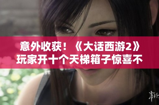 意外收获！《大话西游2》玩家开十个天梯箱子惊喜不断
