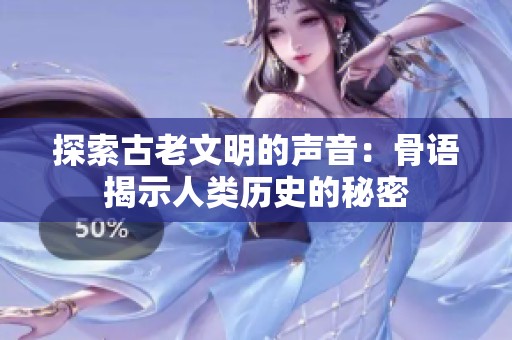探索古老文明的声音：骨语揭示人类历史的秘密