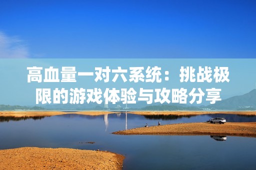 高血量一对六系统：挑战极限的游戏体验与攻略分享