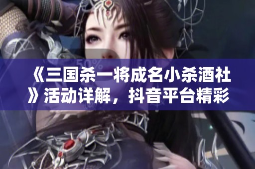 《三国杀一将成名小杀酒社》活动详解，抖音平台精彩不断！