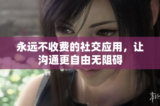 永远不收费的社交应用，让沟通更自由无阻碍