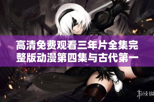 高清免费观看三年片全集完整版动漫第四集与古代第一集详解