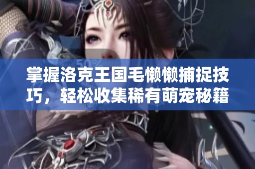 掌握洛克王国毛懒懒捕捉技巧，轻松收集稀有萌宠秘籍与市场分析