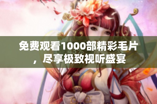 免费观看1000部精彩毛片，尽享极致视听盛宴