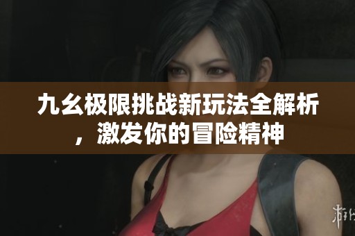 九幺极限挑战新玩法全解析，激发你的冒险精神