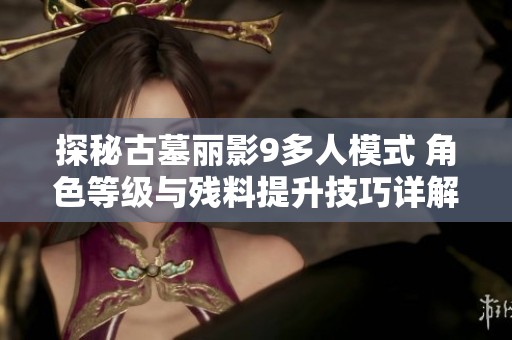 探秘古墓丽影9多人模式 角色等级与残料提升技巧详解