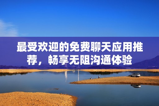 最受欢迎的免费聊天应用推荐，畅享无阻沟通体验