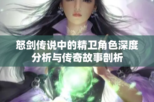 怒剑传说中的精卫角色深度分析与传奇故事剖析