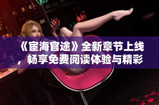 《宦海官途》全新章节上线，畅享免费阅读体验与精彩剧情！