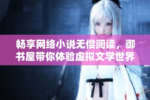 畅享网络小说无偿阅读，御书屋带你体验虚拟文学世界