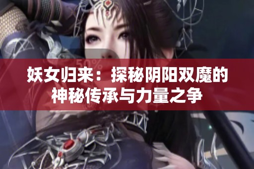 妖女归来：探秘阴阳双魔的神秘传承与力量之争