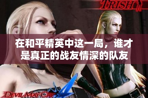 在和平精英中这一局，谁才是真正的战友情深的队友