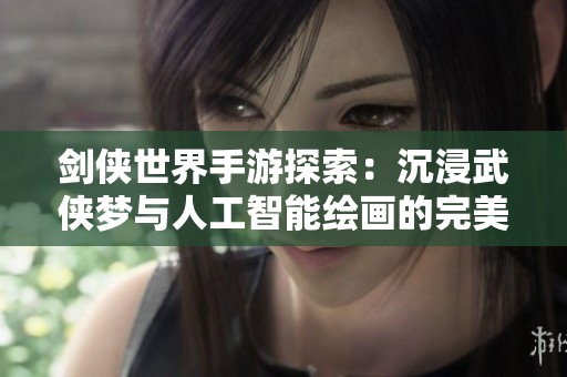 剑侠世界手游探索：沉浸武侠梦与人工智能绘画的完美结合