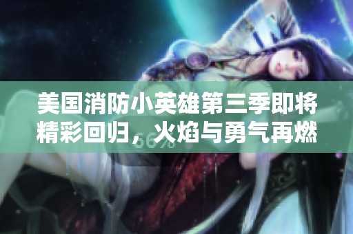 美国消防小英雄第三季即将精彩回归，火焰与勇气再燃激情！