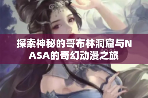 探索神秘的哥布林洞窟与NASA的奇幻动漫之旅