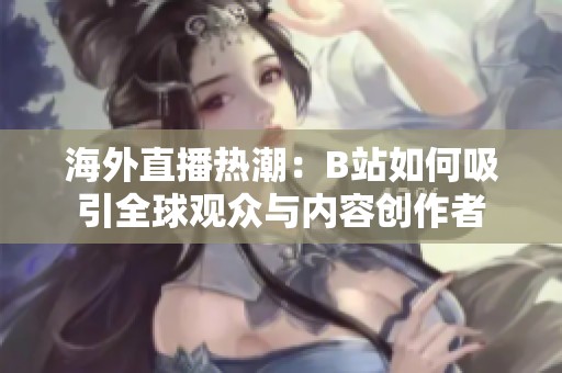 海外直播热潮：B站如何吸引全球观众与内容创作者