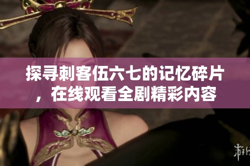 探寻刺客伍六七的记忆碎片，在线观看全剧精彩内容