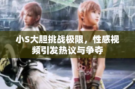 小S大胆挑战极限，性感视频引发热议与争夺
