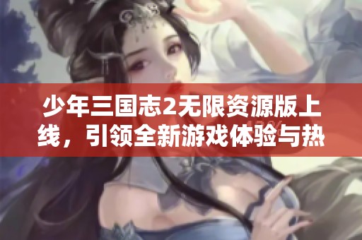 少年三国志2无限资源版上线，引领全新游戏体验与热潮
