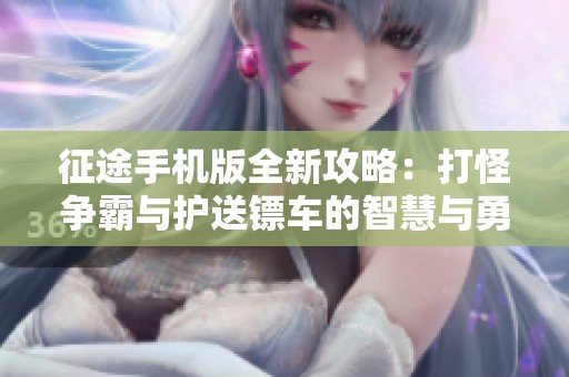 征途手机版全新攻略：打怪争霸与护送镖车的智慧与勇气较量