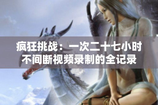 疯狂挑战：一次二十七小时不间断视频录制的全记录