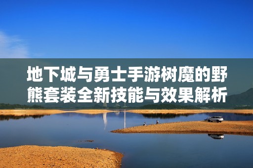 地下城与勇士手游树魔的野熊套装全新技能与效果解析