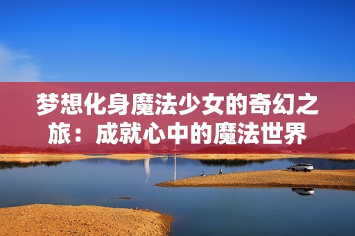 梦想化身魔法少女的奇幻之旅：成就心中的魔法世界